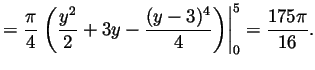 $\displaystyle =\frac{\pi}{4}\left.\left(
\frac{y^2}{2}+3y-\frac{(y-3)^4}{4}
\right)\right\vert _0^5 = \frac{175\pi}{16}.
$