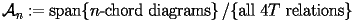 \[ 
  \calA_n := 
    \Span\{\text{$n$-chord diagrams}\}\left/\{\text{all $4T$ relations}\}\right. 
 \] 