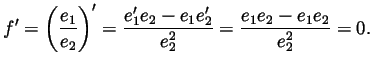 $\displaystyle f'
=\left(\frac{e_1}{e_2}\right)'
=\frac{e_1'e_2-e_1e_2'}{e_2^2}
=\frac{e_1e_2-e_1e_2}{e_2^2}
=0.
$