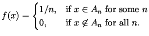 $\displaystyle f(x) = \begin{cases}
1/n, & \text{if }x\in A_n\text{ for some }n \\
0, & \text{if }x\not\in A_n\text{ for all }n.
\end{cases} $