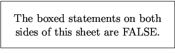 \fbox{\parbox{3in}{\begin{center}\large
The boxed statements on both sides of this sheet are FALSE.
\end{center}}}