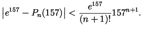 $\displaystyle \left\vert e^{157}-P_n(157)\right\vert < \frac{e^{157}}{(n+1)!}157^{n+1}. $